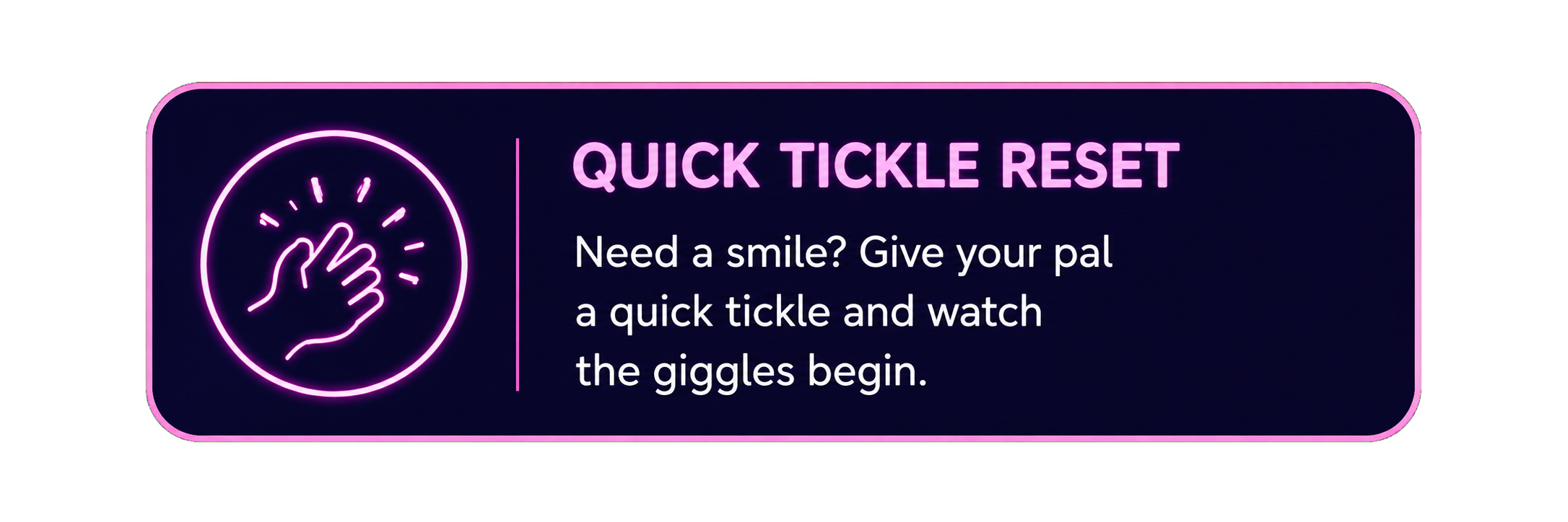 Quick Tickle Reset — need a smile? Give your pal a quick tickle and watch the giggles begin.